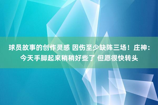 球员故事的创作灵感 因伤至少缺阵三场！庄神：今天手脚起来稍稍好些了 但愿很快转头