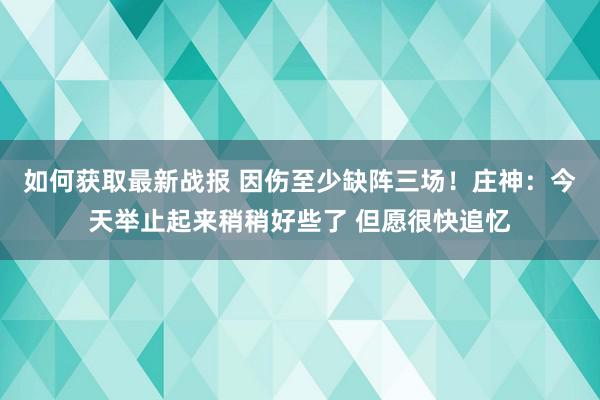 如何获取最新战报 因伤至少缺阵三场！庄神：今天举止起来稍稍好些了 但愿很快追忆