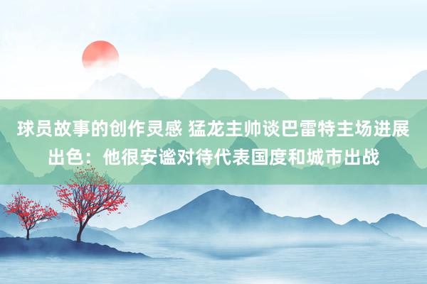 球员故事的创作灵感 猛龙主帅谈巴雷特主场进展出色：他很安谧对待代表国度和城市出战