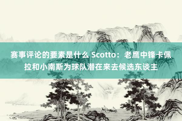 赛事评论的要素是什么 Scotto：老鹰中锋卡佩拉和小南斯为球队潜在来去候选东谈主