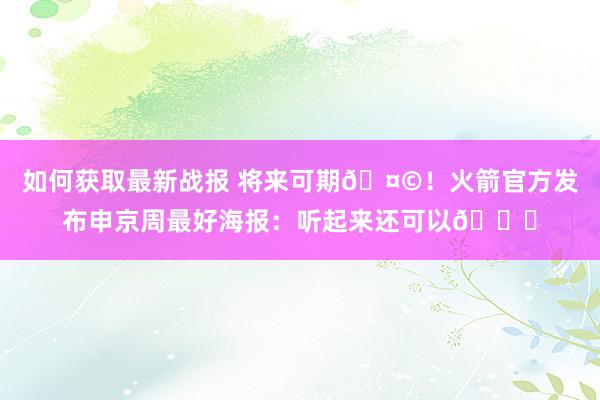 如何获取最新战报 将来可期🤩！火箭官方发布申京周最好海报：听起来还可以😏