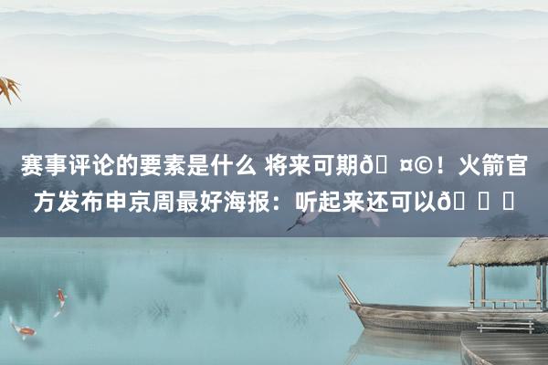 赛事评论的要素是什么 将来可期🤩！火箭官方发布申京周最好海报：听起来还可以😏